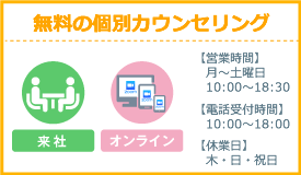 無料個別カウンセリング/月〜土曜日10:00〜18:30(電話は18:00まで) 木・日・祝日は休業日
